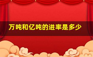 万吨和亿吨的进率是多少