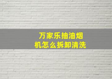 万家乐抽油烟机怎么拆卸清洗