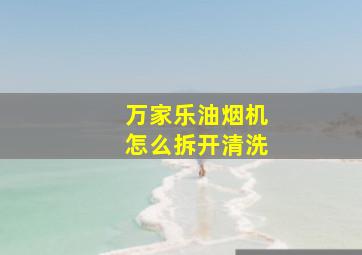 万家乐油烟机怎么拆开清洗