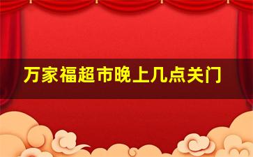 万家福超市晚上几点关门