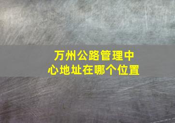 万州公路管理中心地址在哪个位置