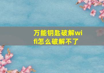 万能钥匙破解wifi怎么破解不了