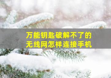 万能钥匙破解不了的无线网怎样连接手机