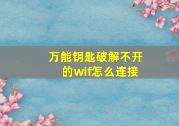 万能钥匙破解不开的wif怎么连接