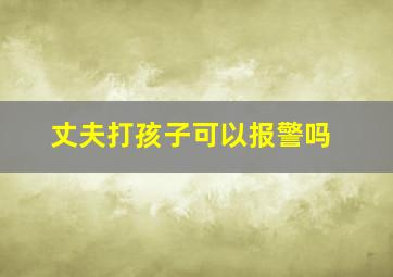 丈夫打孩子可以报警吗