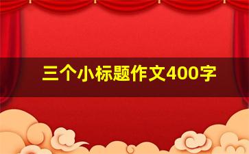 三个小标题作文400字