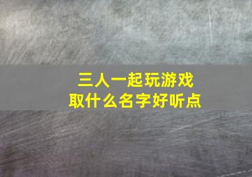 三人一起玩游戏取什么名字好听点