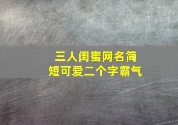 三人闺蜜网名简短可爱二个字霸气