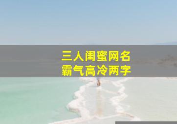 三人闺蜜网名霸气高冷两字