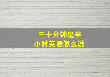 三十分钟是半小时英语怎么说