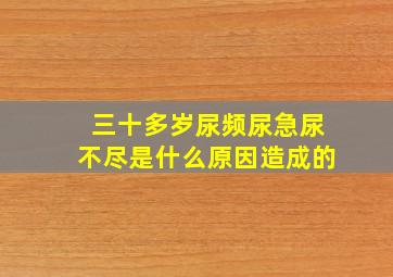 三十多岁尿频尿急尿不尽是什么原因造成的