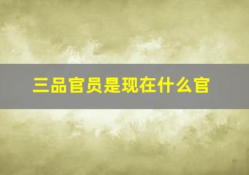 三品官员是现在什么官