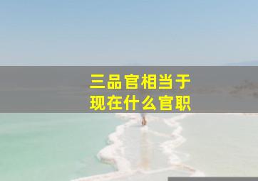 三品官相当于现在什么官职