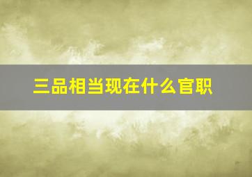 三品相当现在什么官职