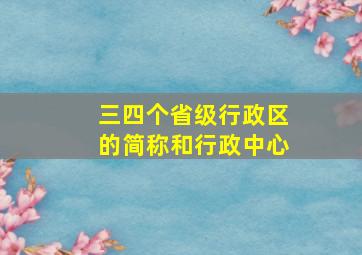 三四个省级行政区的简称和行政中心