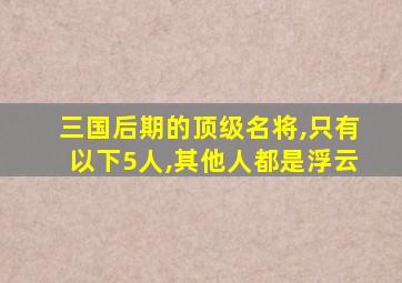 三国后期的顶级名将,只有以下5人,其他人都是浮云