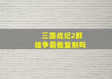 三国战纪2群雄争霸能复制吗