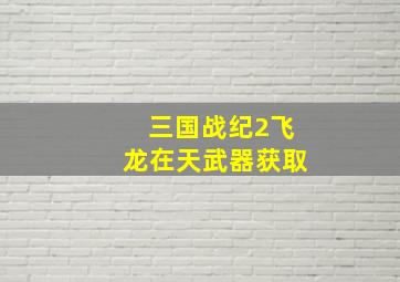 三国战纪2飞龙在天武器获取