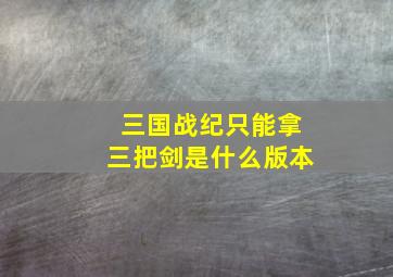 三国战纪只能拿三把剑是什么版本