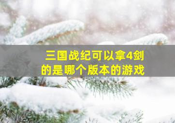 三国战纪可以拿4剑的是哪个版本的游戏