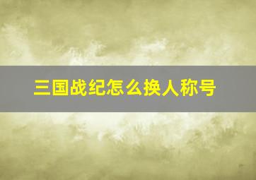 三国战纪怎么换人称号