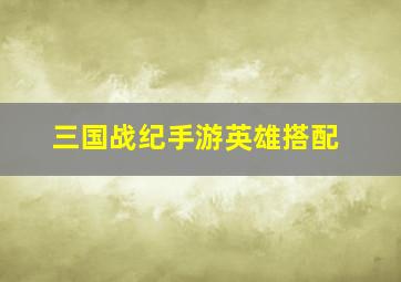 三国战纪手游英雄搭配