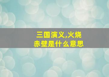 三国演义,火烧赤壁是什么意思