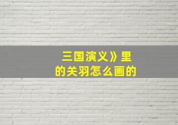 三国演义》里的关羽怎么画的