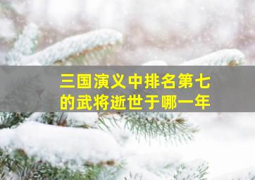 三国演义中排名第七的武将逝世于哪一年