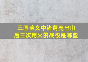 三国演义中诸葛亮出山后三次用火的战役是哪些