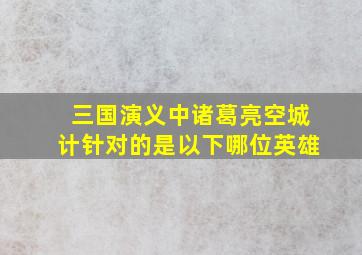 三国演义中诸葛亮空城计针对的是以下哪位英雄