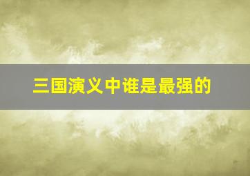 三国演义中谁是最强的