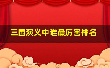 三国演义中谁最厉害排名