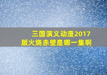 三国演义动漫2017版火烧赤壁是哪一集啊