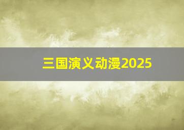 三国演义动漫2025