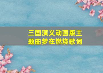 三国演义动画版主题曲梦在燃烧歌词