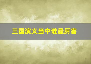 三国演义当中谁最厉害