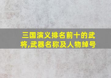 三国演义排名前十的武将,武器名称及人物绰号