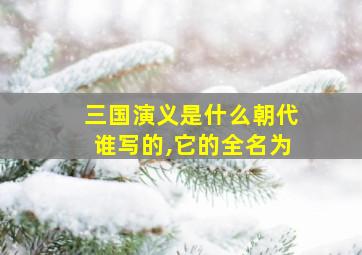 三国演义是什么朝代谁写的,它的全名为