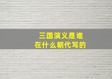 三国演义是谁在什么朝代写的