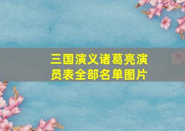 三国演义诸葛亮演员表全部名单图片