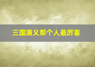 三国演义那个人最厉害