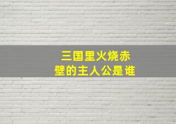 三国里火烧赤壁的主人公是谁