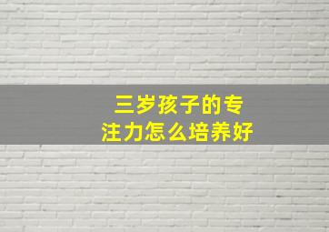 三岁孩子的专注力怎么培养好