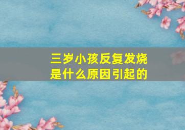 三岁小孩反复发烧是什么原因引起的