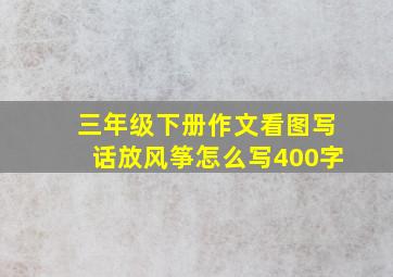 三年级下册作文看图写话放风筝怎么写400字