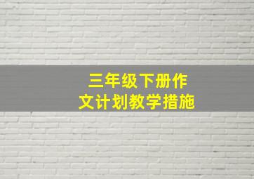 三年级下册作文计划教学措施