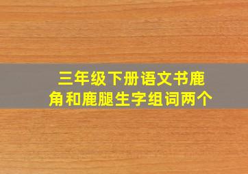 三年级下册语文书鹿角和鹿腿生字组词两个