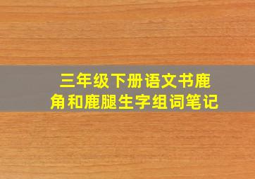 三年级下册语文书鹿角和鹿腿生字组词笔记