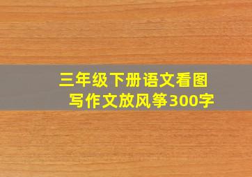 三年级下册语文看图写作文放风筝300字